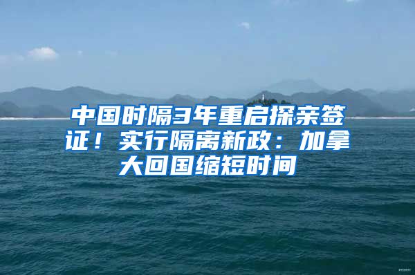 中国时隔3年重启探亲签证！实行隔离新政：加拿大回国缩短时间