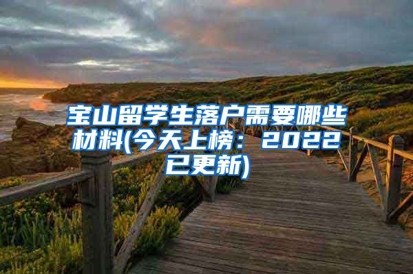 宝山留学生落户需要哪些材料(今天上榜：2022已更新)