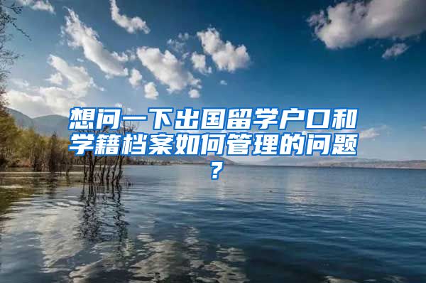 想问一下出国留学户口和学籍档案如何管理的问题？