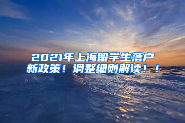 2021年上海留学生落户新政策！调整细则解读！！