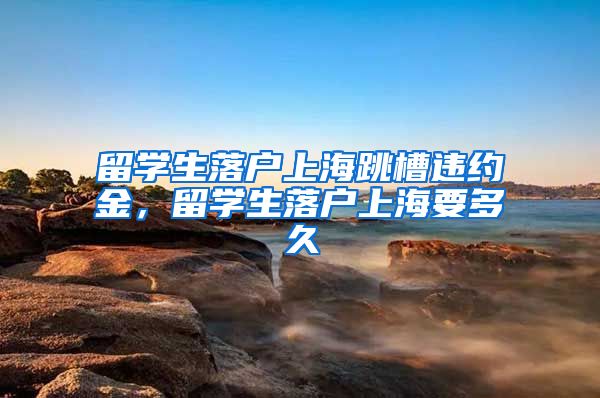 留学生落户上海跳槽违约金，留学生落户上海要多久