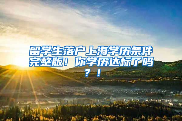 留学生落户上海学历条件完整版！你学历达标了吗？！