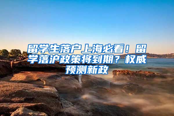 留学生落户上海必看！留学落沪政策将到期？权威预测新政