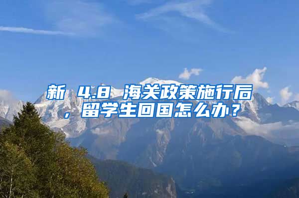 新 4.8 海关政策施行后，留学生回国怎么办？