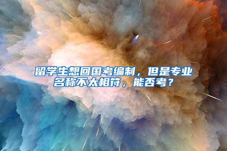 留学生想回国考编制，但是专业名称不太相符，能否考？