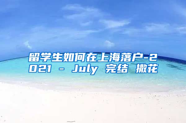 留学生如何在上海落户-2021 - July 完结 撒花