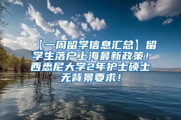 【一周留学信息汇总】留学生落户上海最新政策！西悉尼大学2年护士硕士无背景要求！