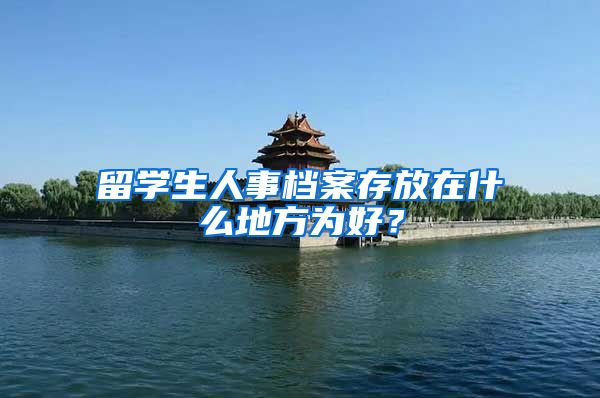 留学生人事档案存放在什么地方为好？