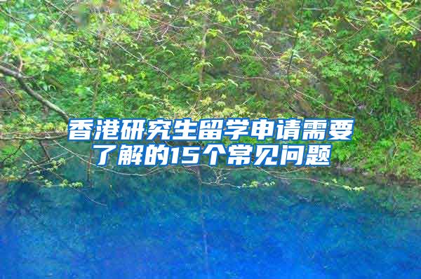 香港研究生留学申请需要了解的15个常见问题