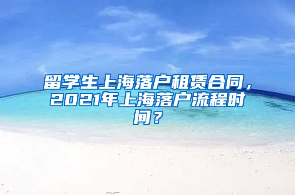 留学生上海落户租赁合同，2021年上海落户流程时间？