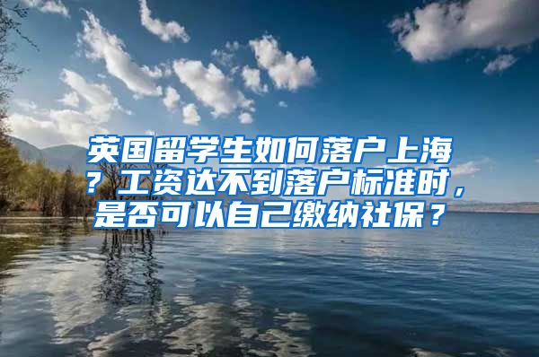 英国留学生如何落户上海？工资达不到落户标准时，是否可以自己缴纳社保？