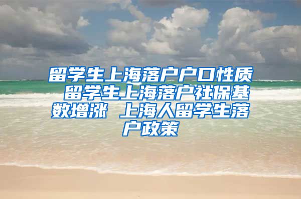 留学生上海落户户口性质 留学生上海落户社保基数增涨 上海人留学生落户政策