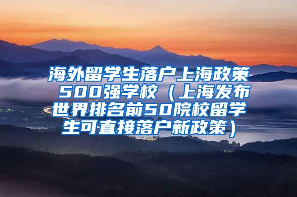 海外留学生落户上海政策 500强学校（上海发布世界排名前50院校留学生可直接落户新政策）