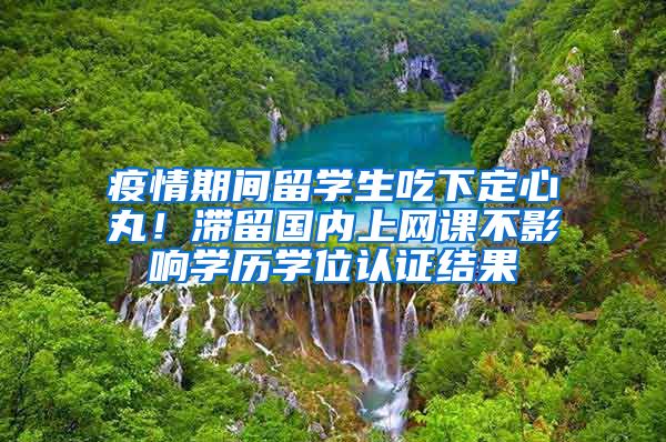 疫情期间留学生吃下定心丸！滞留国内上网课不影响学历学位认证结果