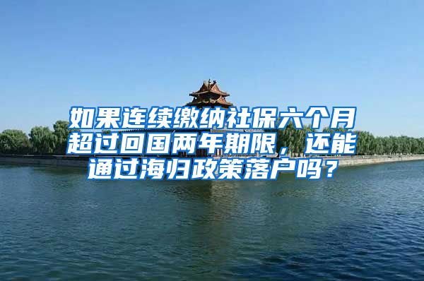 如果连续缴纳社保六个月超过回国两年期限，还能通过海归政策落户吗？