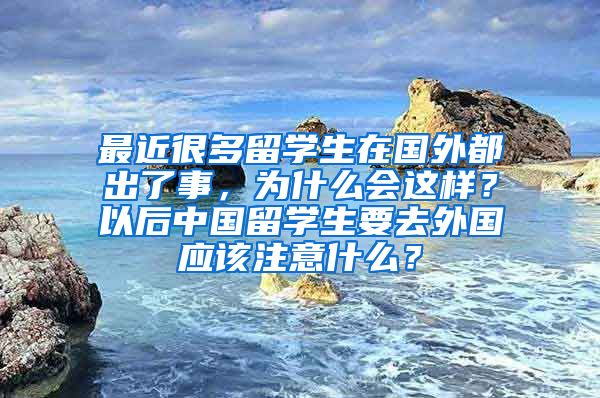 最近很多留学生在国外都出了事，为什么会这样？以后中国留学生要去外国应该注意什么？