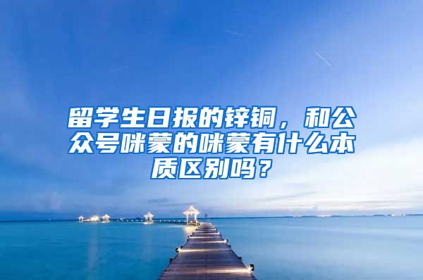 留学生日报的锌铜，和公众号咪蒙的咪蒙有什么本质区别吗？