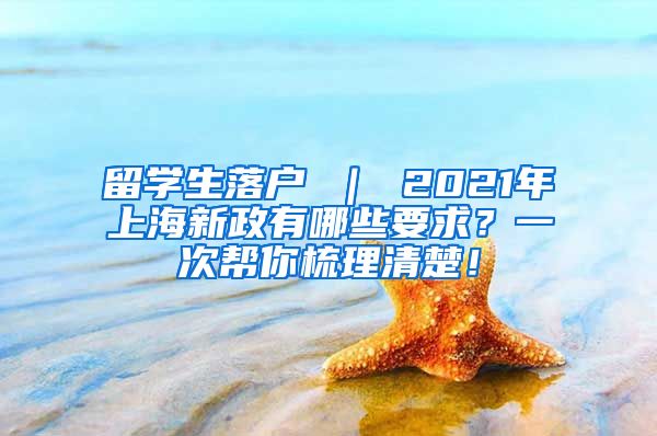 留学生落户 ｜ 2021年上海新政有哪些要求？一次帮你梳理清楚！