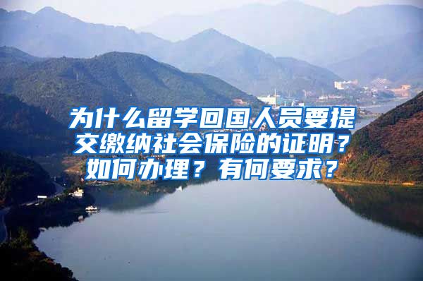 为什么留学回国人员要提交缴纳社会保险的证明？如何办理？有何要求？