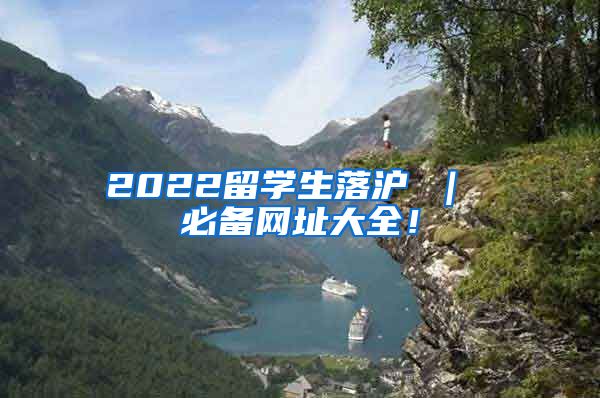 2022留学生落沪 ｜ 必备网址大全！