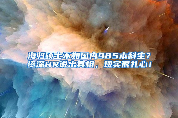 海归硕士不如国内985本科生？资深HR说出真相，现实很扎心！