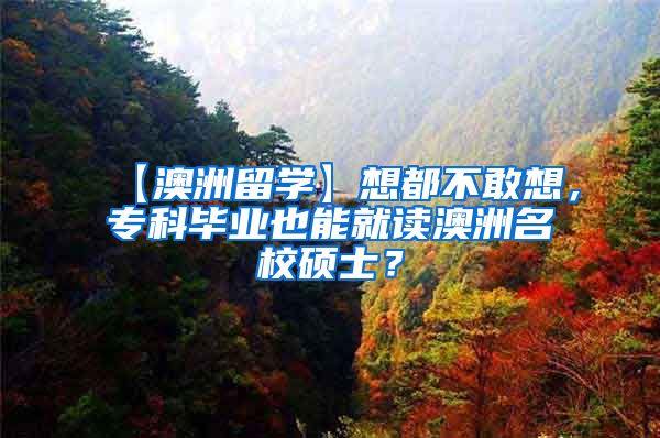 【澳洲留学】想都不敢想，专科毕业也能就读澳洲名校硕士？