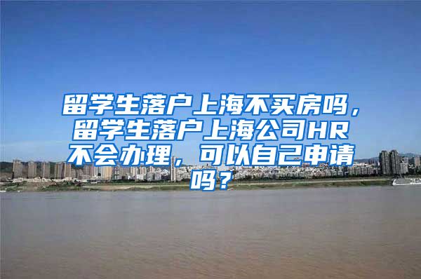 留学生落户上海不买房吗，留学生落户上海公司HR不会办理，可以自己申请吗？