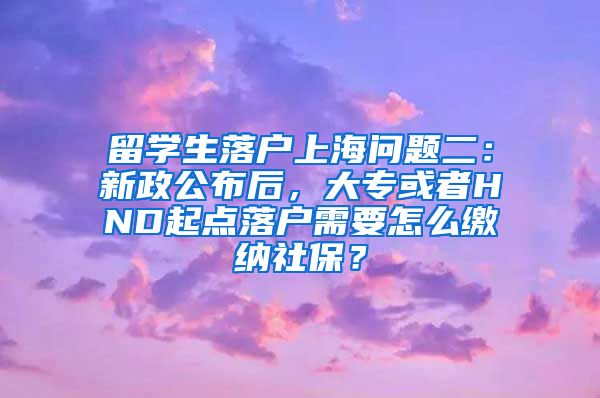 留学生落户上海问题二：新政公布后，大专或者HND起点落户需要怎么缴纳社保？