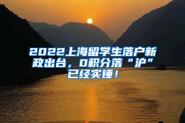 2022上海留学生落户新政出台，0积分落“沪”已经实锤！