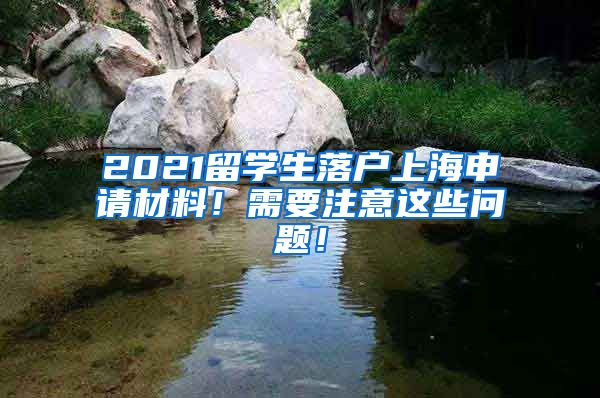 2021留学生落户上海申请材料！需要注意这些问题！