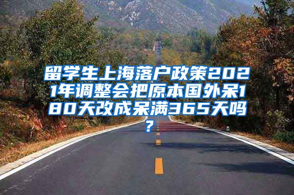 留学生上海落户政策2021年调整会把原本国外呆180天改成呆满365天吗？