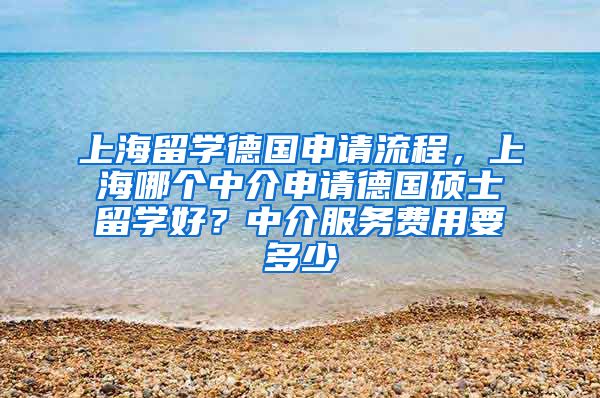 上海留学德国申请流程，上海哪个中介申请德国硕士留学好？中介服务费用要多少