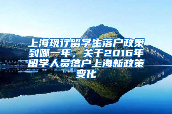 上海现行留学生落户政策到哪一年，关于2016年留学人员落户上海新政策变化