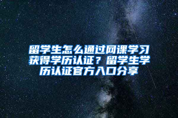 留学生怎么通过网课学习获得学历认证？留学生学历认证官方入口分享