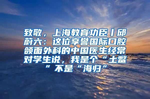 致敬，上海教育功臣丨邱蔚六：这位享誉国际口腔颌面外科的中国医生经常对学生说，我是个“土鳖”不是“海归”