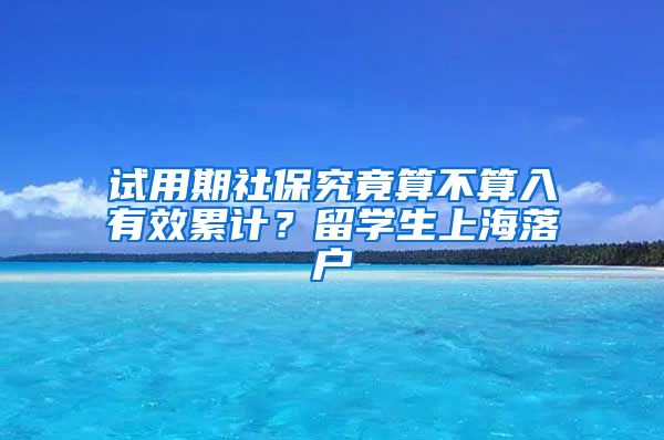 试用期社保究竟算不算入有效累计？留学生上海落户