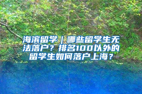 海滨留学｜哪些留学生无法落户？排名100以外的留学生如何落户上海？