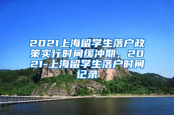 2021上海留学生落户政策实行时间缓冲期，2021-上海留学生落户时间记录