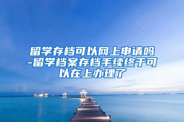 留学存档可以网上申请吗-留学档案存档手续终于可以在上办理了