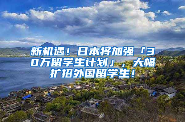 新机遇！日本将加强「30万留学生计划」，大幅扩招外国留学生！