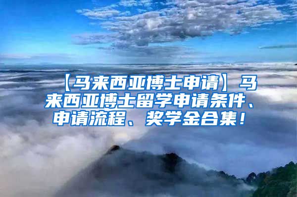 【马来西亚博士申请】马来西亚博士留学申请条件、申请流程、奖学金合集！