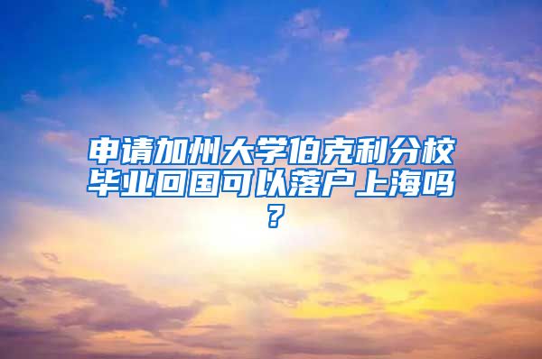 申请加州大学伯克利分校毕业回国可以落户上海吗？