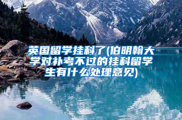 英国留学挂科了(伯明翰大学对补考不过的挂科留学生有什么处理意见)