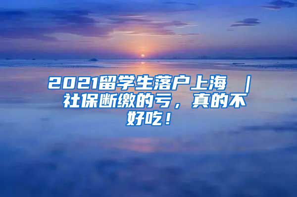 2021留学生落户上海 ｜ 社保断缴的亏，真的不好吃！