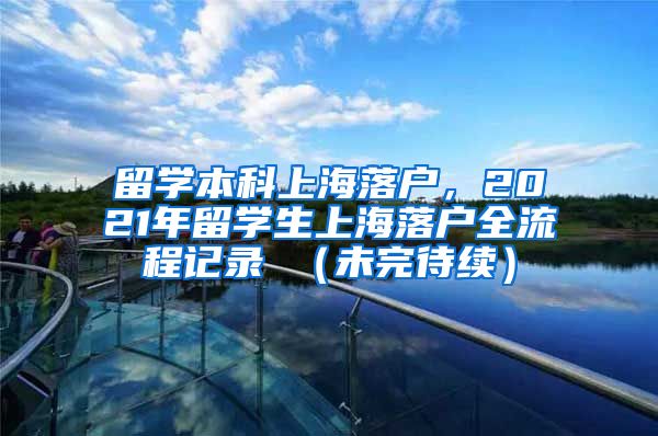 留学本科上海落户，2021年留学生上海落户全流程记录 （未完待续）