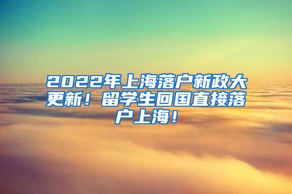 2022年上海落户新政大更新！留学生回国直接落户上海！