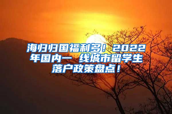 海归归国福利多！2022年国内一 线城市留学生落户政策盘点！