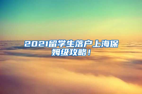 2021留学生落户上海保姆级攻略！