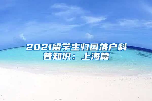 2021留学生归国落户科普知识：上海篇