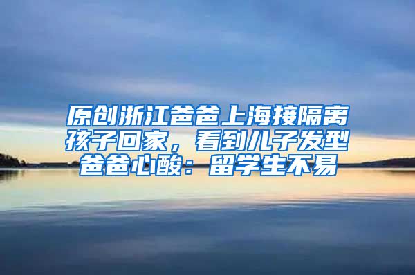 原创浙江爸爸上海接隔离孩子回家，看到儿子发型爸爸心酸：留学生不易